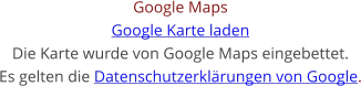Google Maps Google Karte laden Die Karte wurde von Google Maps eingebettet. Es gelten die Datenschutzerklärungen von Google.