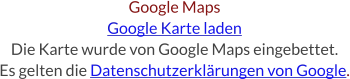 Google Maps Google Karte laden Die Karte wurde von Google Maps eingebettet. Es gelten die Datenschutzerklärungen von Google.